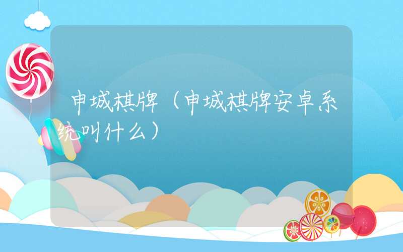 申城棋牌（申城棋牌安卓系统叫什么）