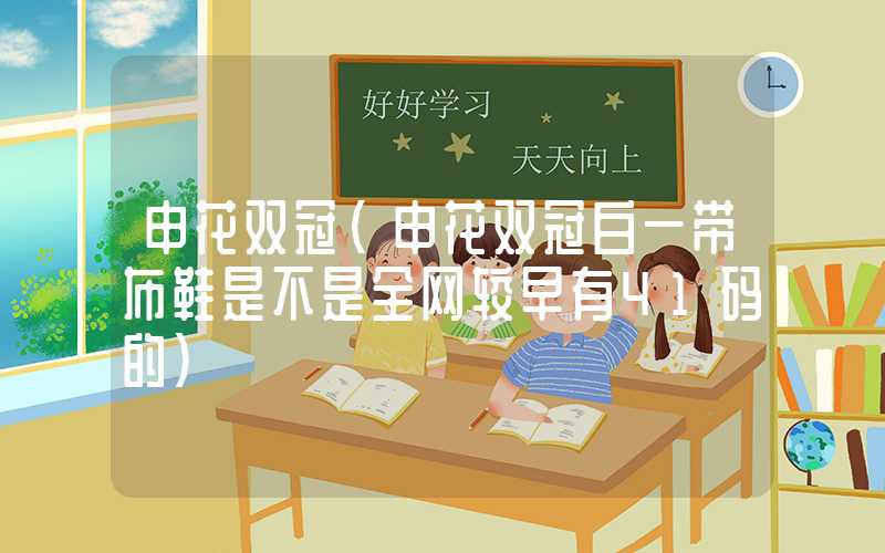 申花双冠(申花双冠白一带布鞋是不是全网较早有41码的)