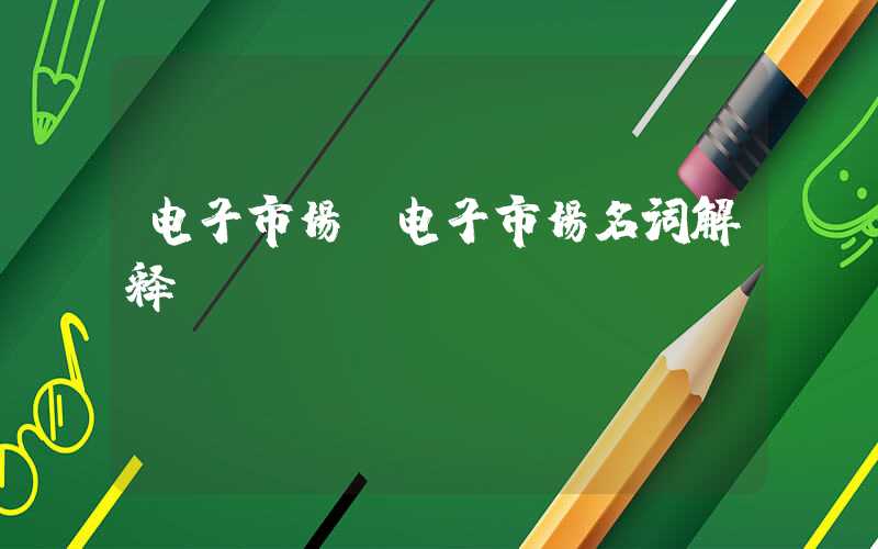 电子市场(电子市场名词解释)