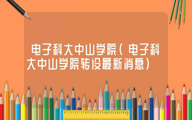 电子科大中山学院（电子科大中山学院转设最新消息）