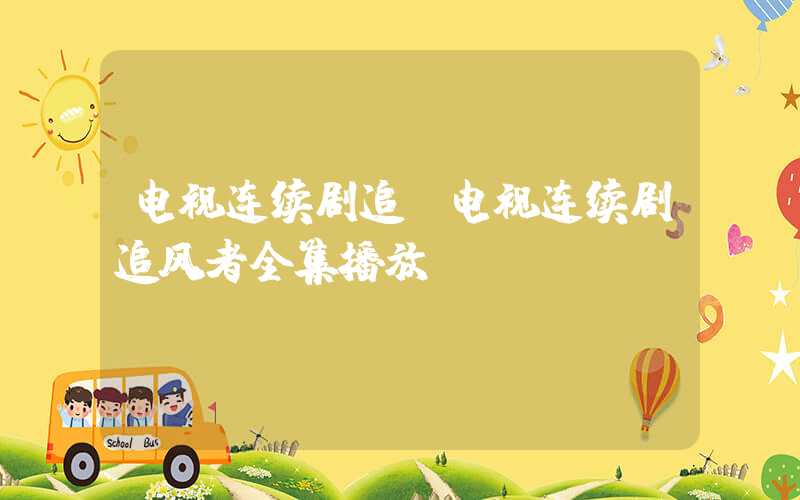 电视连续剧追（电视连续剧追风者全集播放）