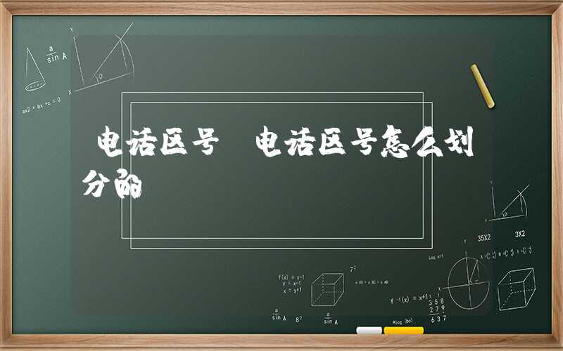 电话区号（电话区号怎么划分的）