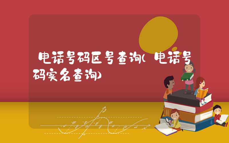电话号码区号查询（电话号码实名查询）