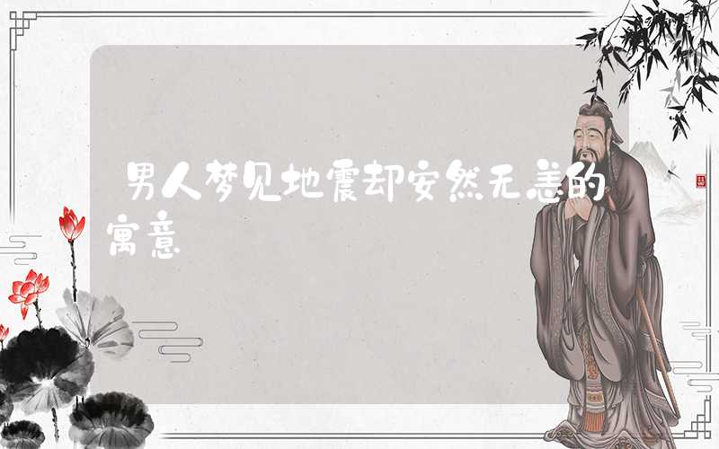 男人梦见地震却安然无恙的寓意