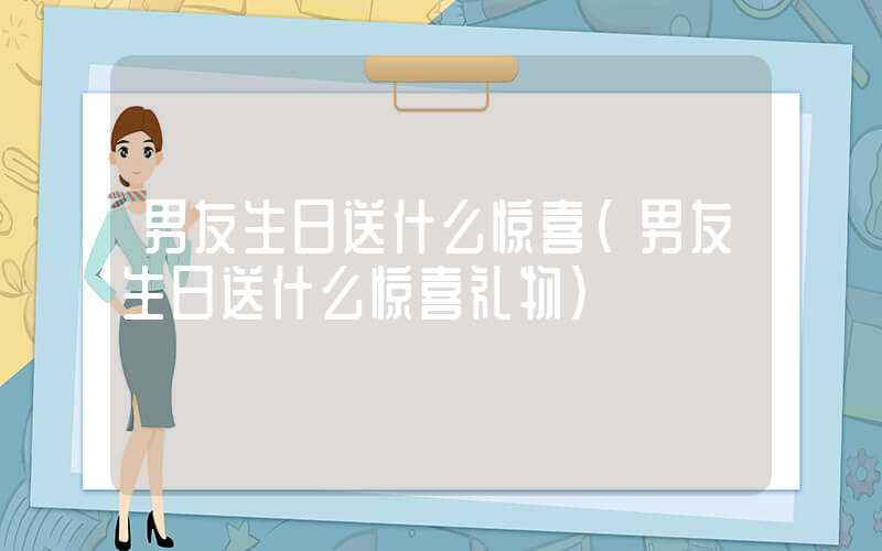 男友生日送什么惊喜(男友生日送什么惊喜礼物)