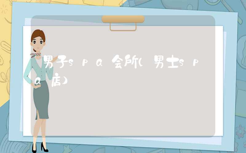 男子spa会所(男士spa店)