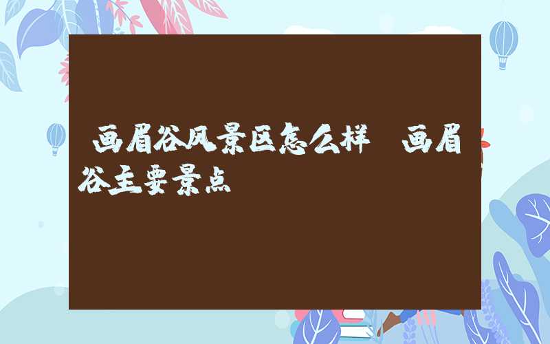 画眉谷风景区怎么样（画眉谷主要景点）