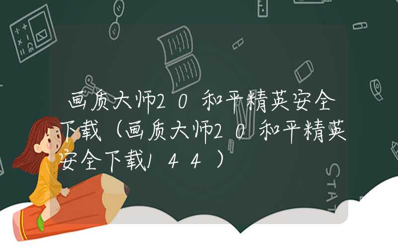 画质大师20和平精英安全下载（画质大师20和平精英安全下载144）