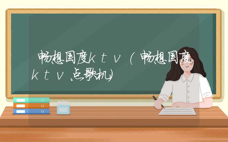 畅想国度ktv（畅想国度ktv点歌机）