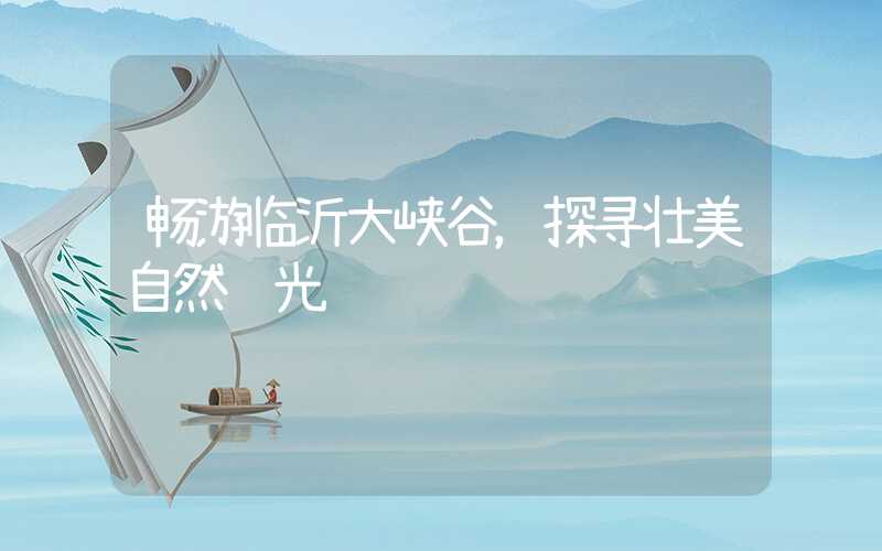 畅游临沂大峡谷，探寻壮美自然风光