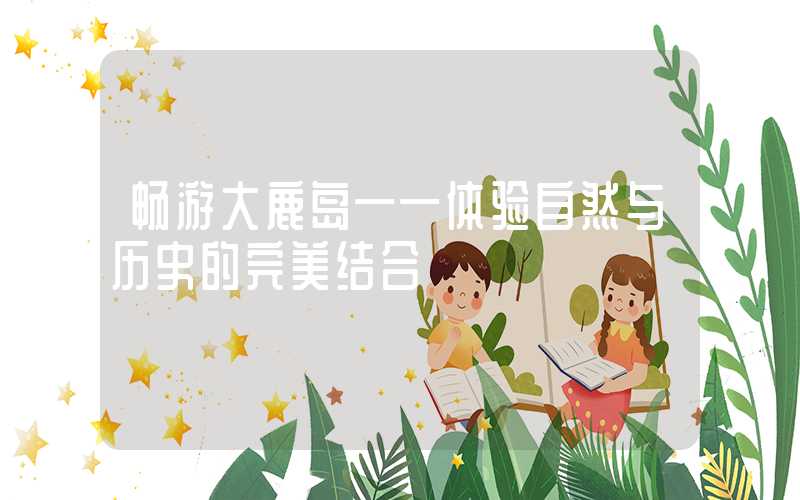 畅游大鹿岛——体验自然与历史的完美结合