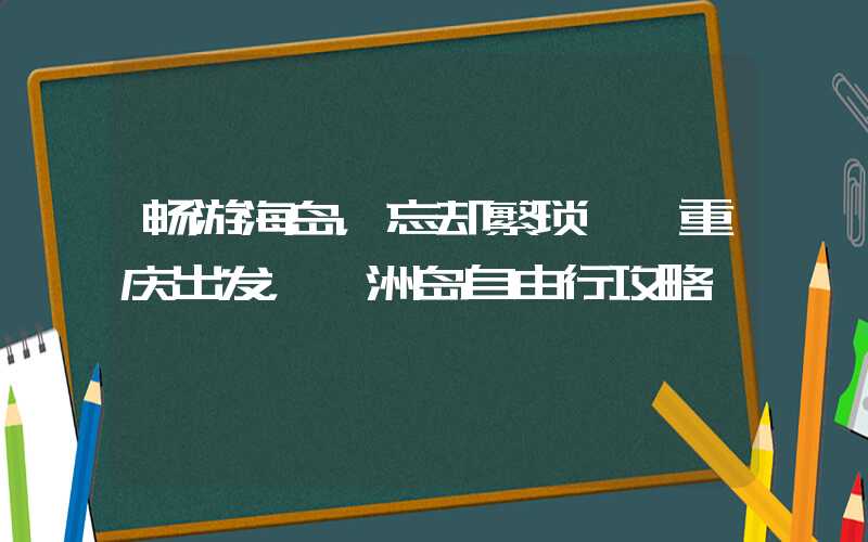 畅游海岛，忘却繁琐——重庆出发，涠洲岛自由行攻略
