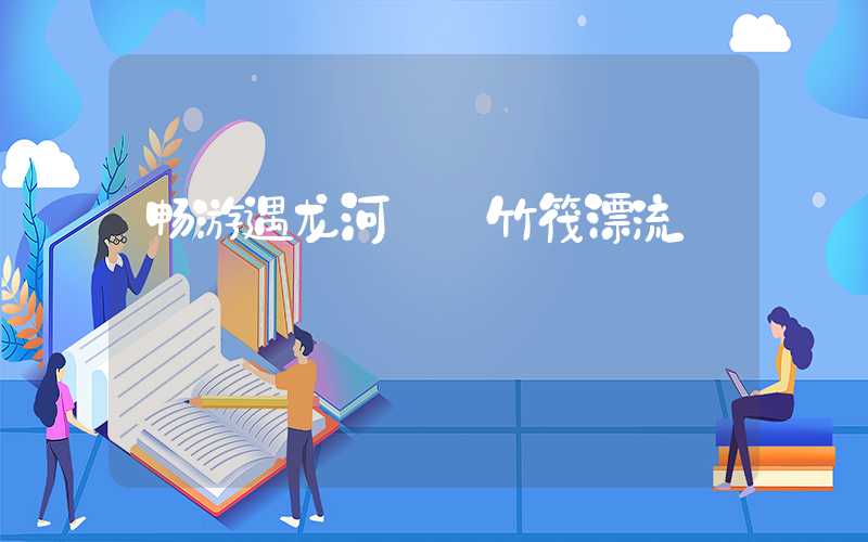 畅游遇龙河——竹筏漂流