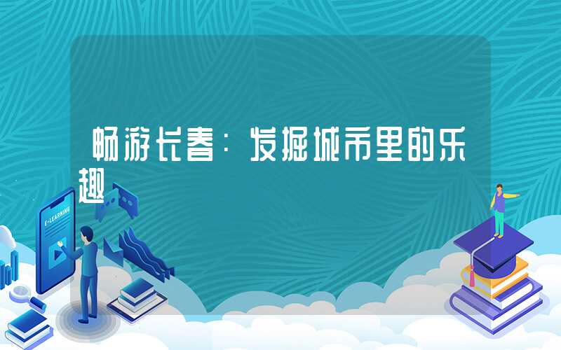 畅游长春：发掘城市里的乐趣