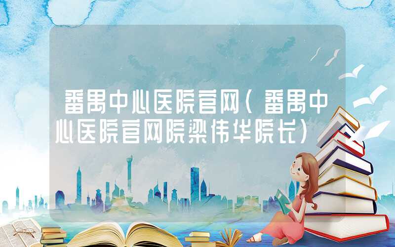 番禺中心医院官网（番禺中心医院官网院梁伟华院长）