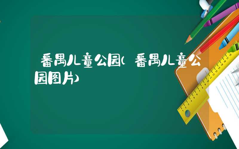 番禺儿童公园(番禺儿童公园图片)