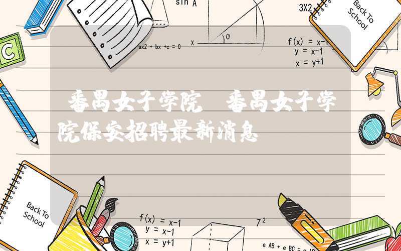 番禺女子学院(番禺女子学院保安招聘最新消息)