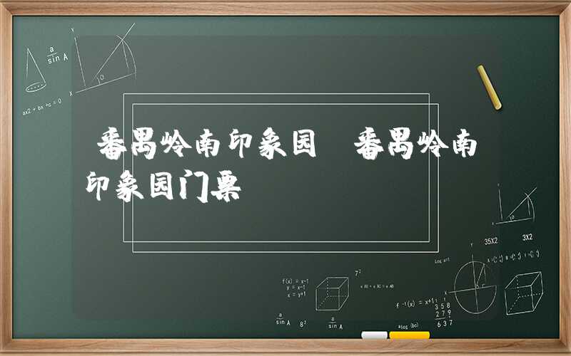 番禺岭南印象园（番禺岭南印象园门票）