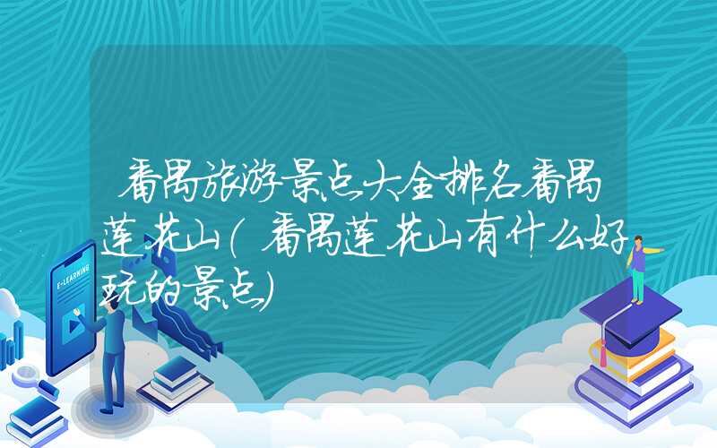 番禺旅游景点大全排名番禺莲花山（番禺莲花山有什么好玩的景点）