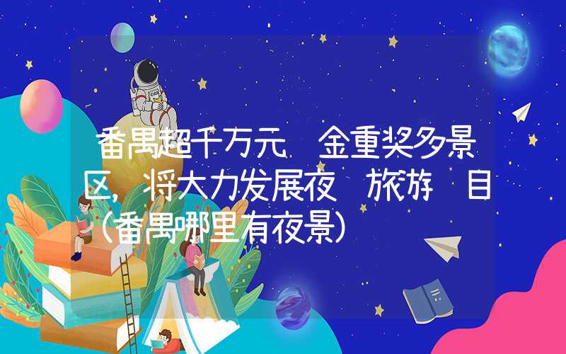 番禺超千万元资金重奖多景区，将大力发展夜间旅游项目（番禺哪里有夜景）