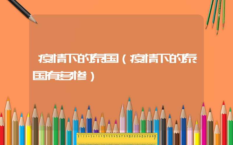 疫情下的泰国(疫情下的泰国有多惨)