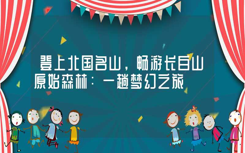 登上北国名山，畅游长白山原始森林：一趟梦幻之旅