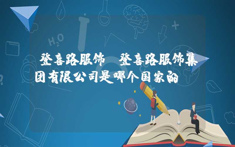 登喜路服饰（登喜路服饰集团有限公司是哪个国家的）