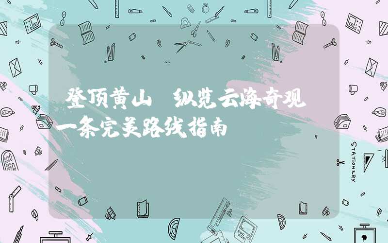 登顶黄山,纵览云海奇观:一条完美路线指南