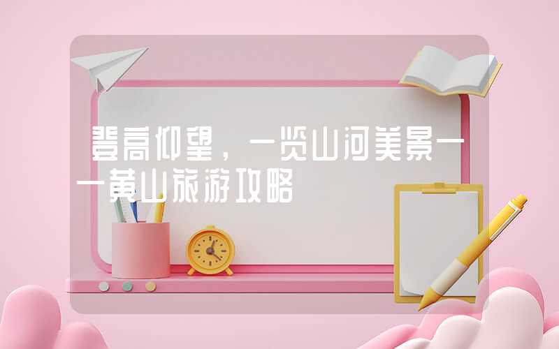 登高仰望,一览山河美景——黄山旅游攻略