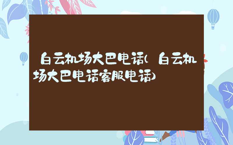 白云机场大巴电话（白云机场大巴电话客服电话）