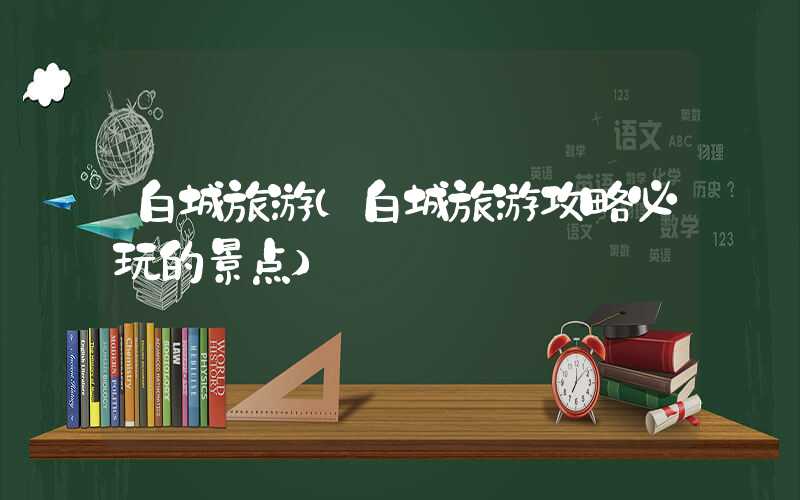 白城旅游（白城旅游攻略必玩的景点）
