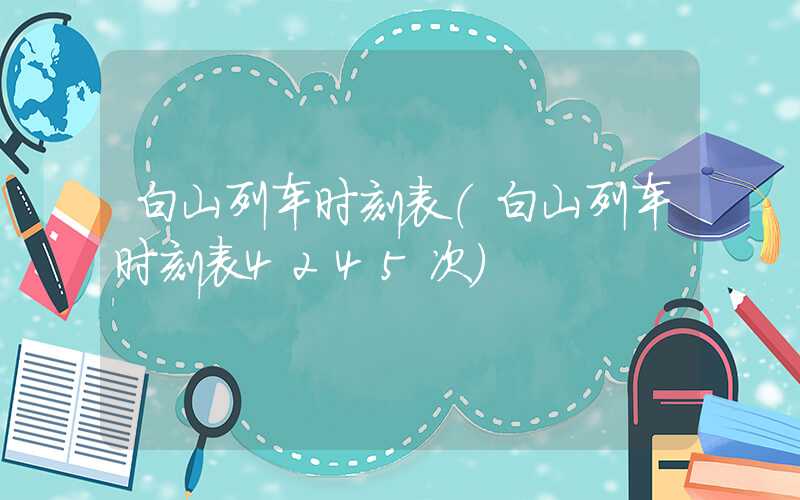 白山列车时刻表（白山列车时刻表4245次）