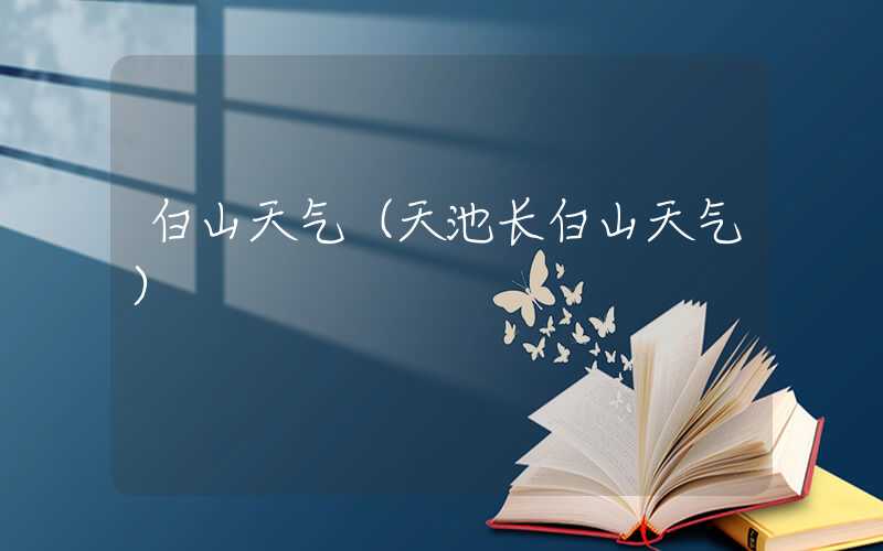 白山天气（天池长白山天气）