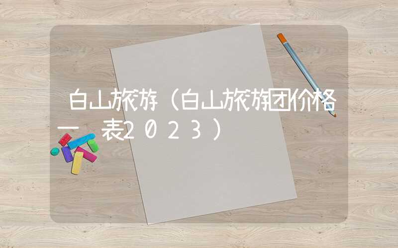 白山旅游（白山旅游团价格一览表2023）