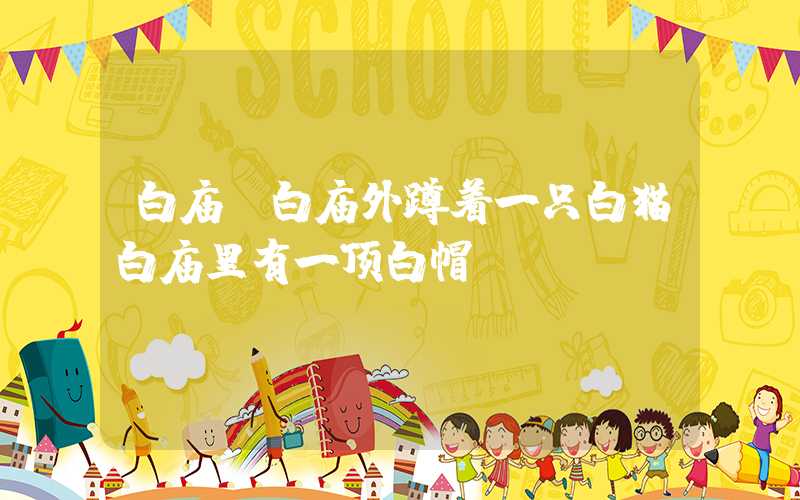 白庙（白庙外蹲着一只白猫白庙里有一顶白帽）
