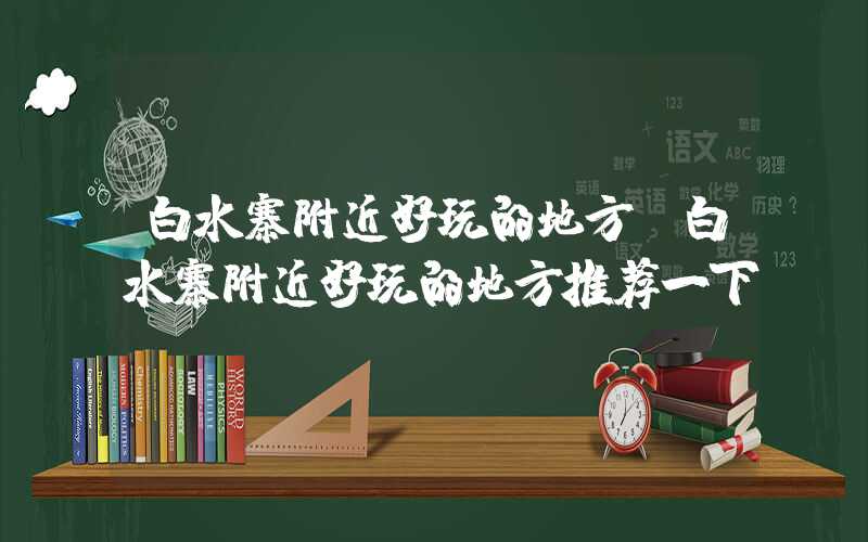 白水寨附近好玩的地方（白水寨附近好玩的地方推荐一下）