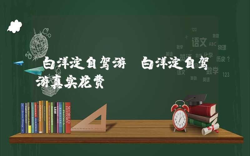 白洋淀自驾游（白洋淀自驾游真实花费）
