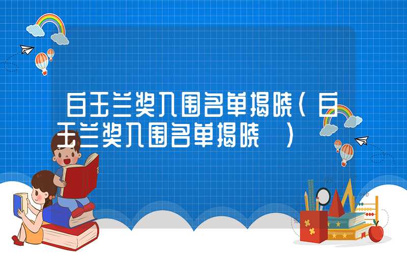 白玉兰奖入围名单揭晓（白玉兰奖入围名单揭晓乀）