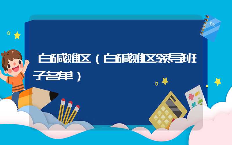 白碱滩区（白碱滩区领导班子名单）