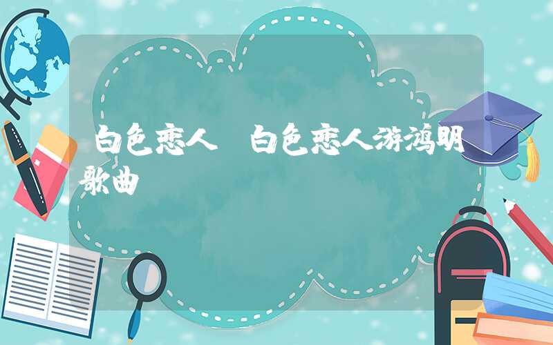 白色恋人（白色恋人游鸿明歌曲）