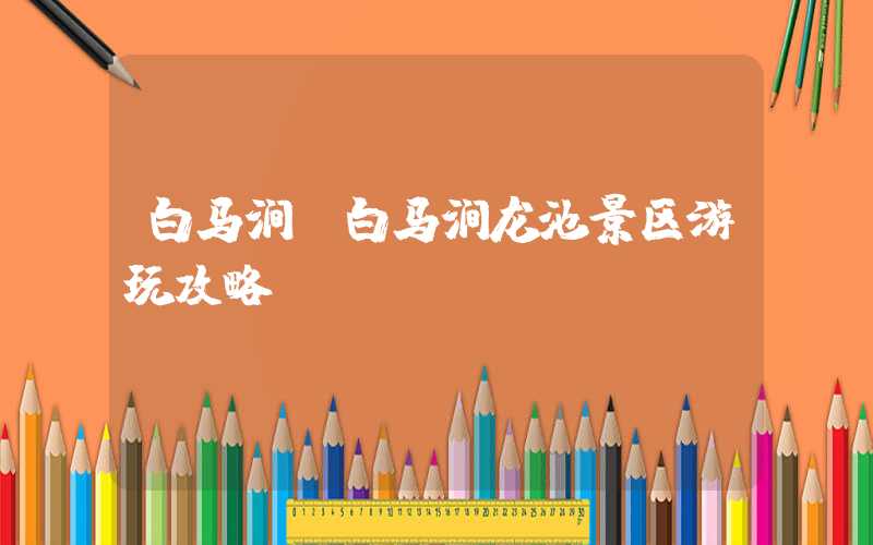 白马涧（白马涧龙池景区游玩攻略）
