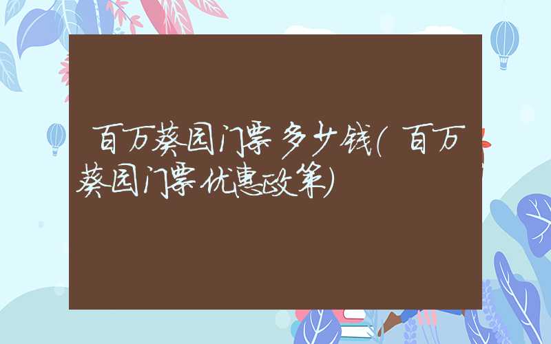 百万葵园门票多少钱（百万葵园门票优惠政策）