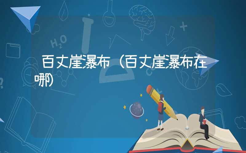 百丈崖瀑布（百丈崖瀑布在哪）