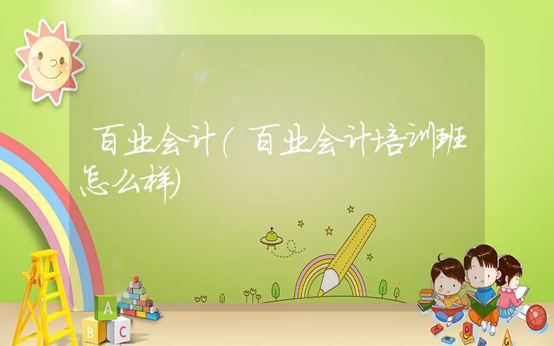 百业会计（百业会计培训班怎么样）
