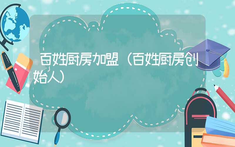 百姓厨房加盟（百姓厨房创始人）