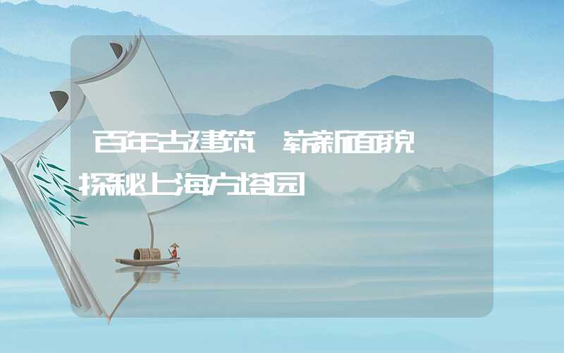 百年古建筑 崭新面貌——探秘上海方塔园