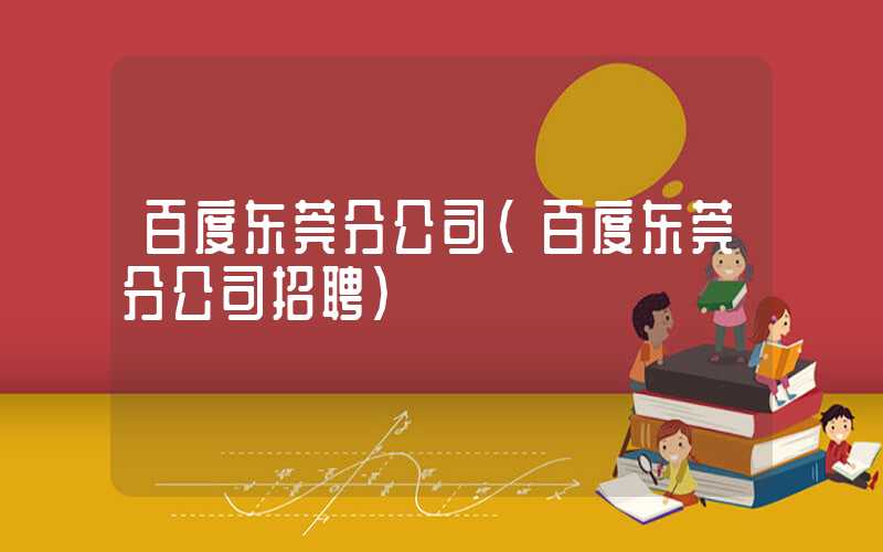 百度东莞分公司（百度东莞分公司招聘）