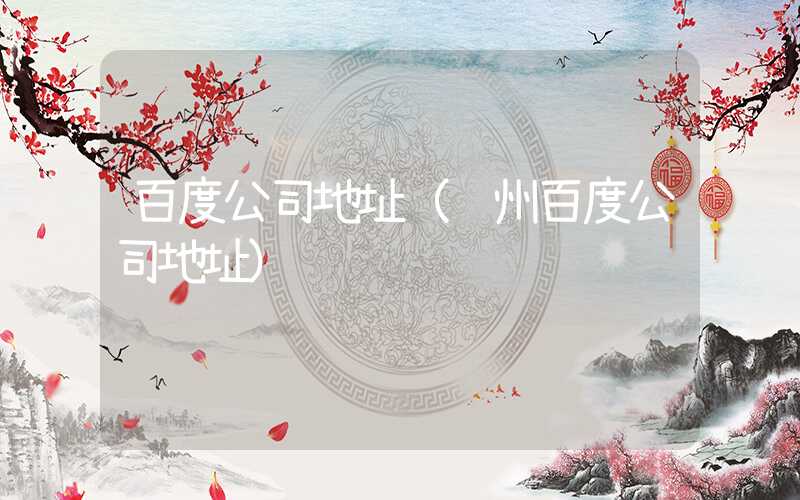百度公司地址(郑州百度公司地址)