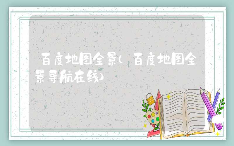 百度地图全景（百度地图全景导航在线）