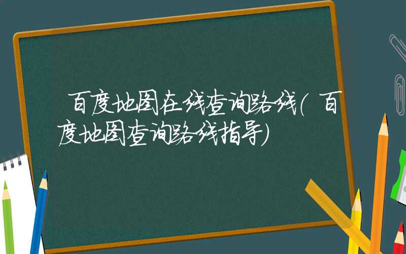 百度地图在线查询路线（百度地图查询路线指导）